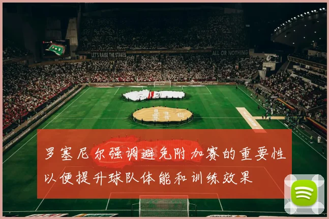 罗塞尼尔强调避免附加赛的重要性以便提升球队体能和训练效果