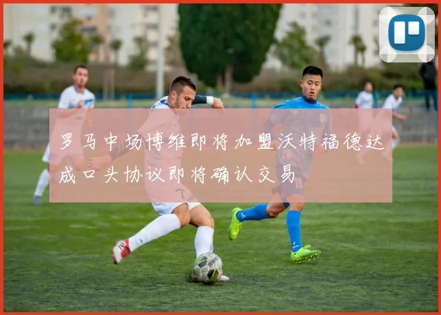 罗马中场博维即将加盟沃特福德达成口头协议即将确认交易