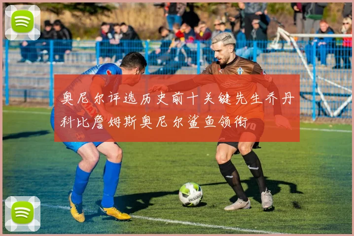 奥尼尔评选历史前十关键先生乔丹科比詹姆斯奥尼尔鲨鱼领衔