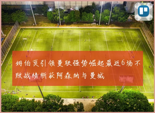 姆伯莫引领曼联强势崛起最近6场不败战绩斩获阿森纳与曼城