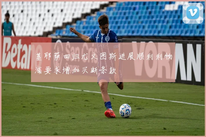 基耶萨回归尤文图斯进展顺利利物浦要求增加买断条款