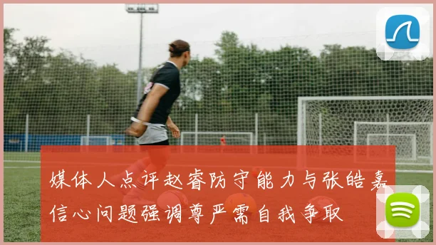 媒体人点评赵睿防守能力与张皓嘉信心问题强调尊严需自我争取