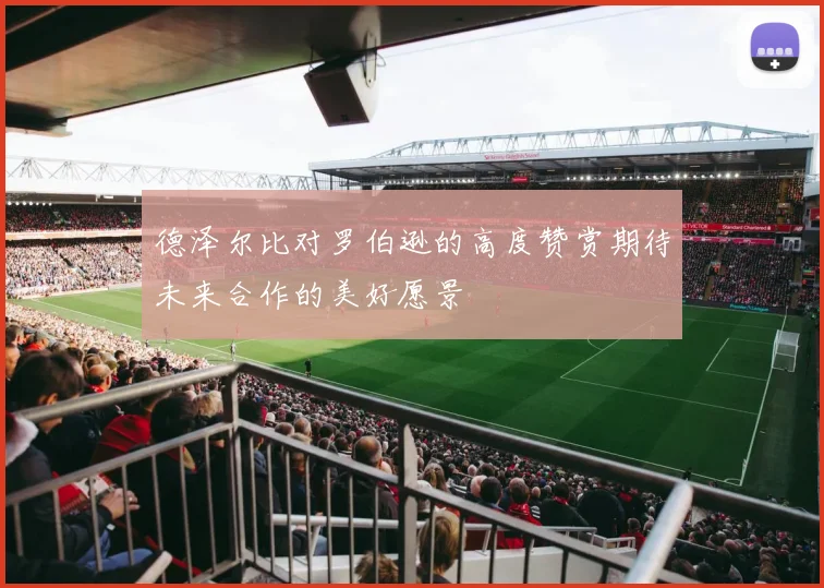 德泽尔比对罗伯逊的高度赞赏期待未来合作的美好愿景