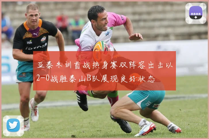 亚泰冬训首战热身赛双阵容出击以2-0战胜泰山B队展现良好状态