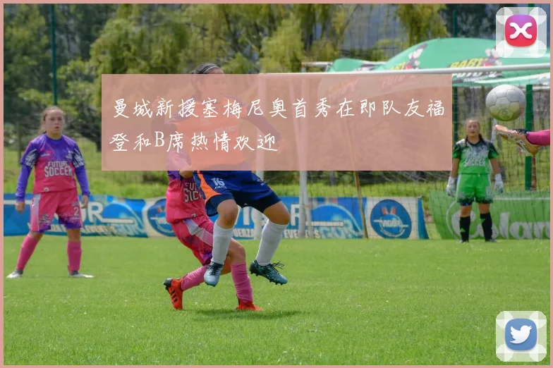 曼城新援塞梅尼奥首秀在即队友福登和B席热情欢迎