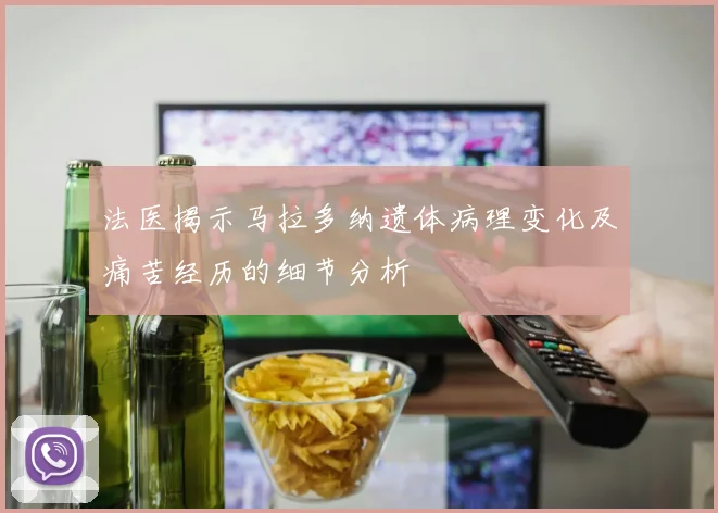 法医揭示马拉多纳遗体病理变化及痛苦经历的细节分析