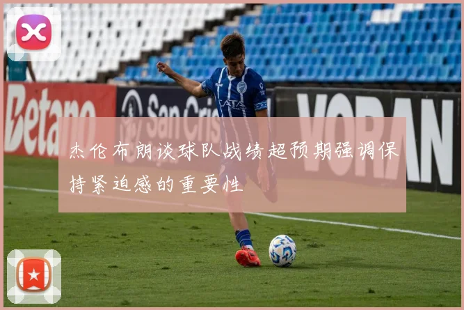 杰伦布朗谈球队战绩超预期强调保持紧迫感的重要性
