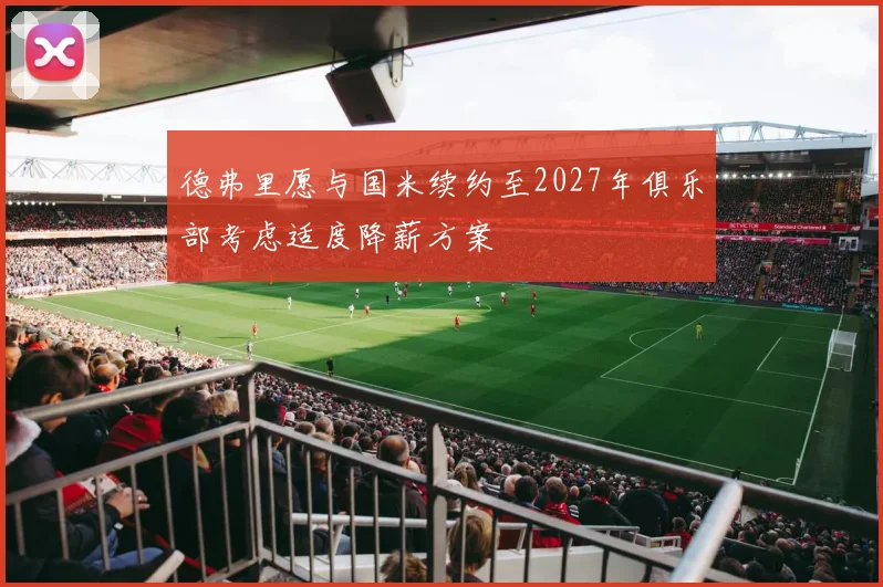 德弗里愿与国米续约至2027年俱乐部考虑适度降薪方案