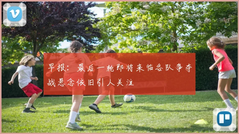 早报：最后一轮即将来临各队争夺战悬念依旧引人关注