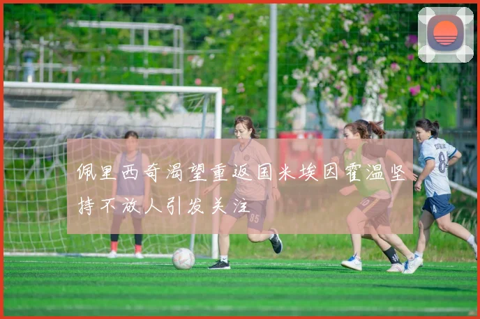 佩里西奇渴望重返国米埃因霍温坚持不放人引发关注