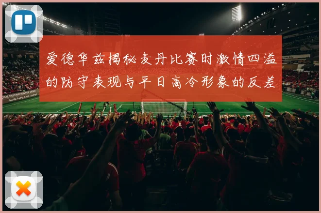 爱德华兹揭秘麦丹比赛时激情四溢的防守表现与平日高冷形象的反差