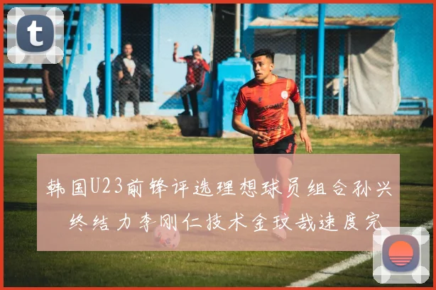 韩国U23前锋评选理想球员组合孙兴慜终结力李刚仁技术金玟哉速度完美融合
