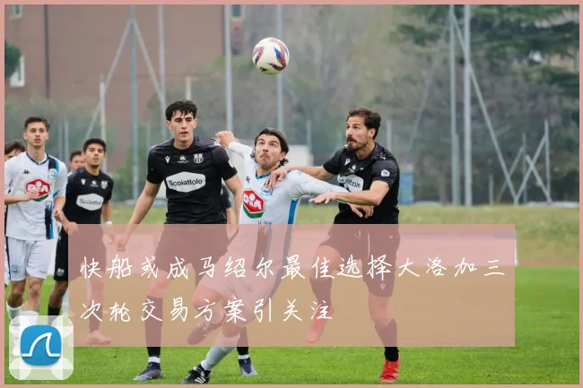 快船或成马绍尔最佳选择大洛加三次轮交易方案引关注