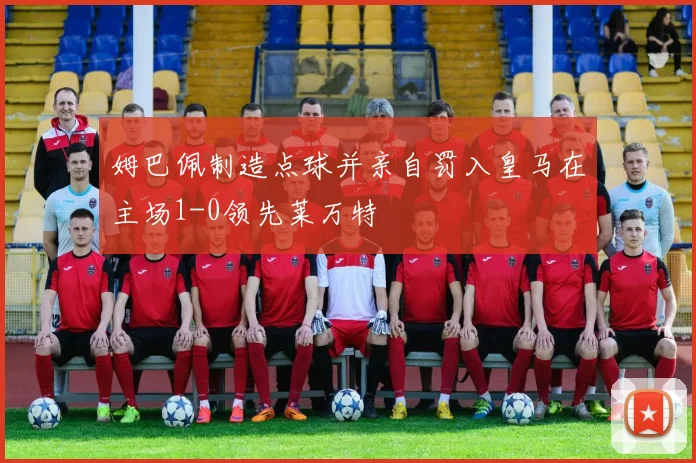 姆巴佩制造点球并亲自罚入皇马在主场1-0领先莱万特