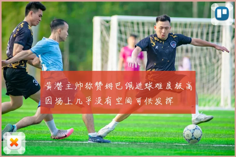 黄潜主帅称赞姆巴佩进球难度极高因场上几乎没有空间可供发挥